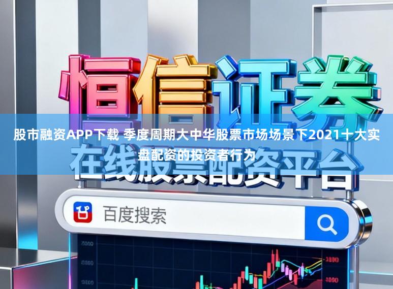 股市融资APP下载 季度周期大中华股票市场场景下2021十大实盘配资的投资者行为