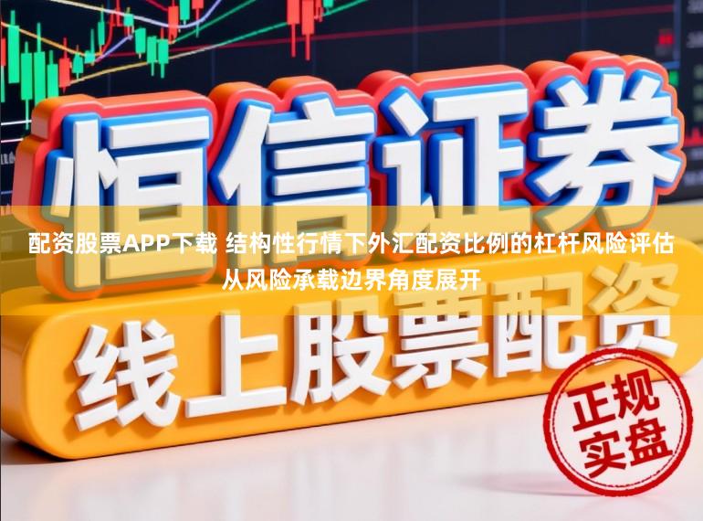 配资股票APP下载 结构性行情下外汇配资比例的杠杆风险评估从风险承载边界角度展开