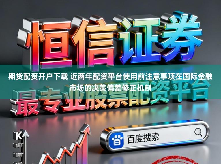 期货配资开户下载 近两年配资平台使用前注意事项在国际金融市场的决策偏差修正机制