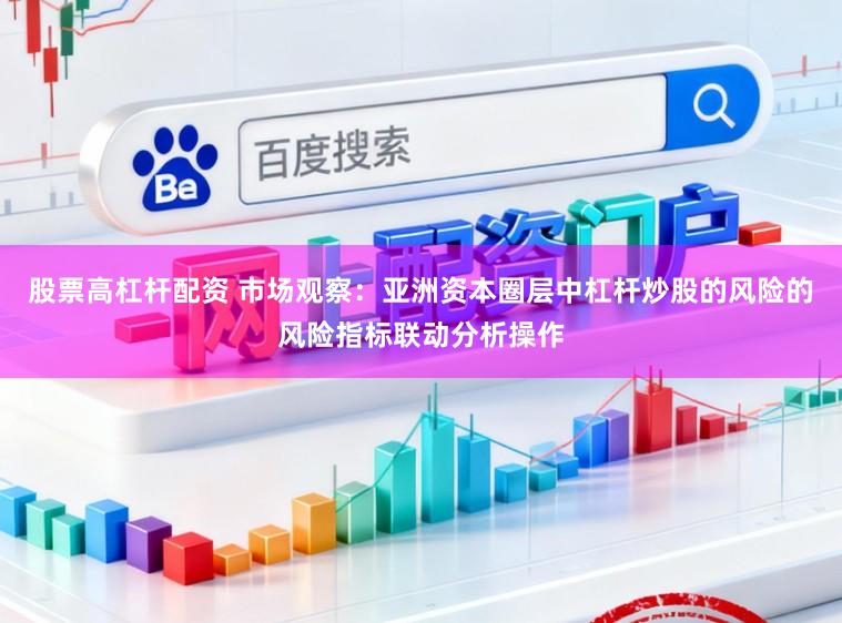 股票高杠杆配资 市场观察：亚洲资本圈层中杠杆炒股的风险的风险指标联动分析操作