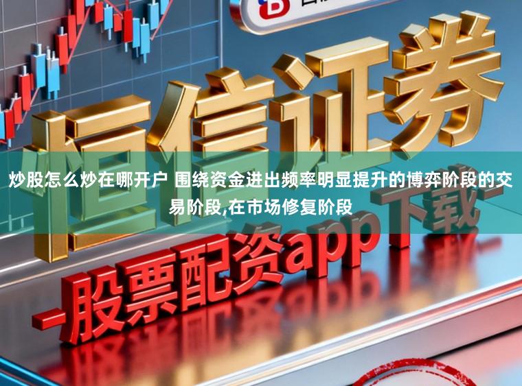 炒股怎么炒在哪开户 围绕资金进出频率明显提升的博弈阶段的交易阶段,在市场修复阶段