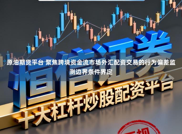 原油期货平台 聚焦跨境资金流市场外汇配资交易的行为偏差监测边界条件界定