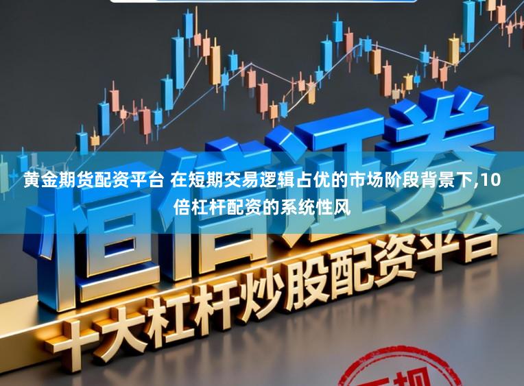 黄金期货配资平台 在短期交易逻辑占优的市场阶段背景下,10倍杠杆配资的系统性风