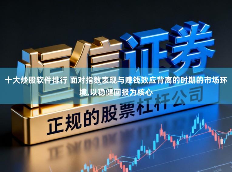 十大炒股软件排行 面对指数表现与赚钱效应背离的时期的市场环境,以稳健回报为核心