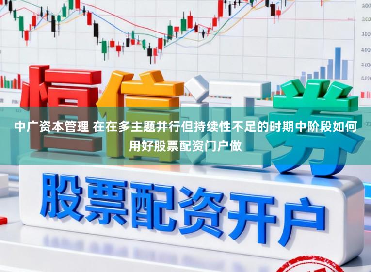 中广资本管理 在在多主题并行但持续性不足的时期中阶段如何用好股票配资门户做