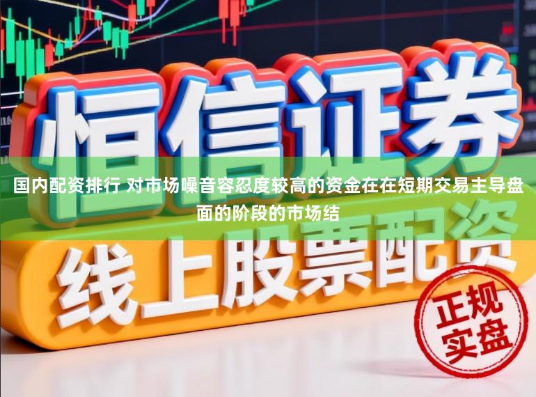 国内配资排行 对市场噪音容忍度较高的资金在在短期交易主导盘面的阶段的市场结