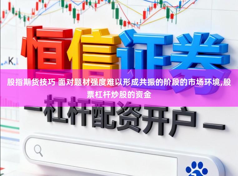 股指期货技巧 面对题材强度难以形成共振的阶段的市场环境,股票杠杆炒股的资金