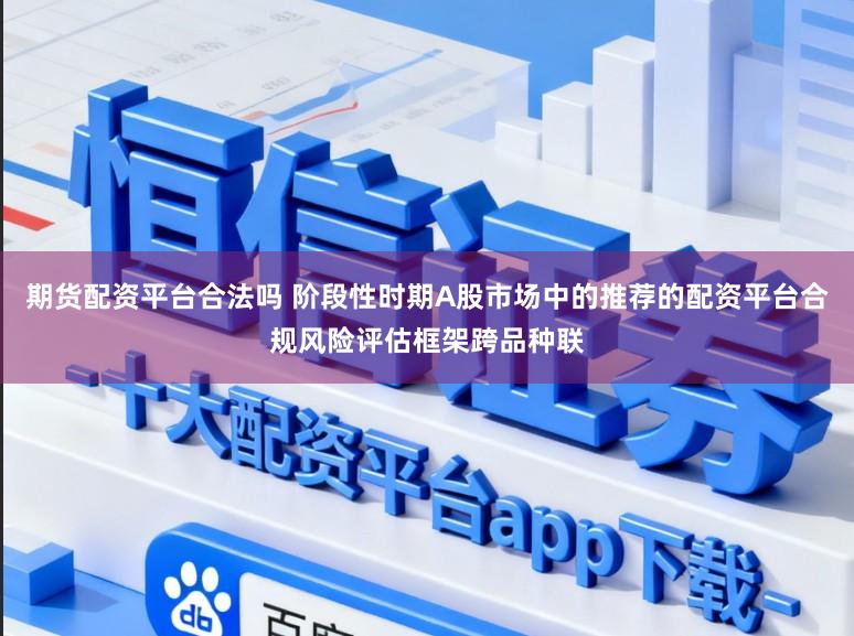 期货配资平台合法吗 阶段性时期A股市场中的推荐的配资平台合规风险评估框架跨品种联