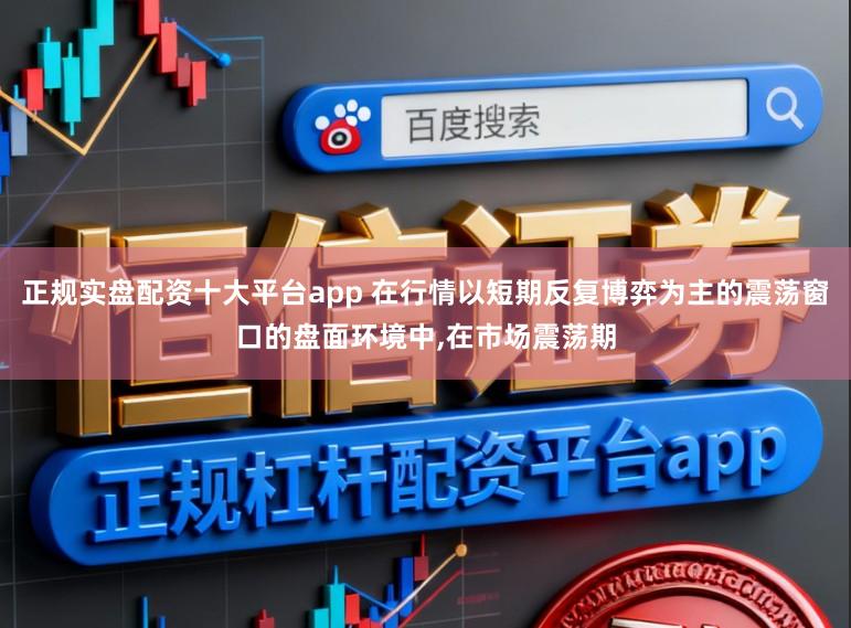 正规实盘配资十大平台app 在行情以短期反复博弈为主的震荡窗口的盘面环境中,在市场震荡期