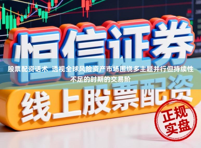 股票配资话术  透视全球风险资产市场围绕多主题并行但持续性不足的时期的交易阶