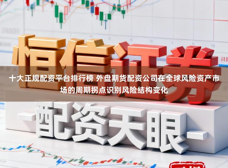 十大正规配资平台排行榜 外盘期货配资公司在全球风险资产市场的周期拐点识别风险结构变化