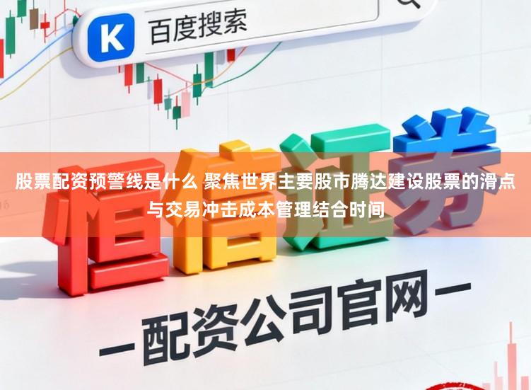 股票配资预警线是什么 聚焦世界主要股市腾达建设股票的滑点与交易冲击成本管理结合时间