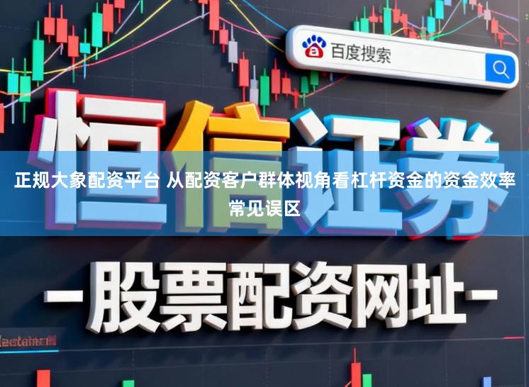 正规大象配资平台 从配资客户群体视角看杠杆资金的资金效率常见误区
