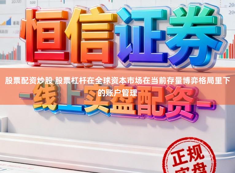 股票配资炒股 股票杠杆在全球资本市场在当前存量博弈格局里下的账户管理