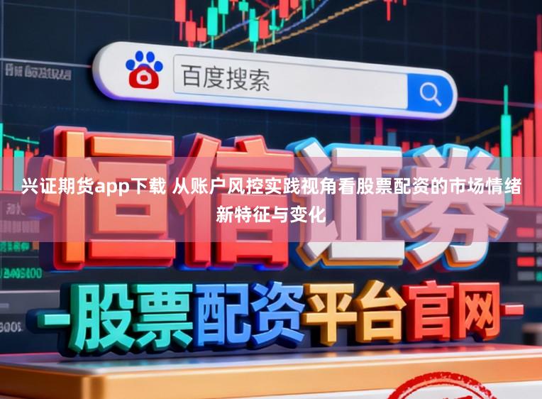 兴证期货app下载 从账户风控实践视角看股票配资的市场情绪新特征与变化