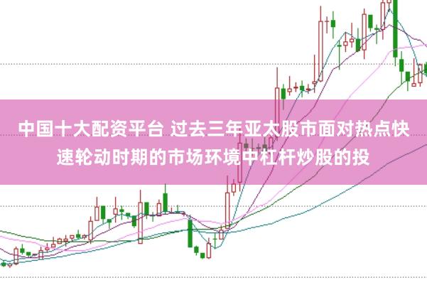 中国十大配资平台 过去三年亚太股市面对热点快速轮动时期的市场环境中杠杆炒股的投