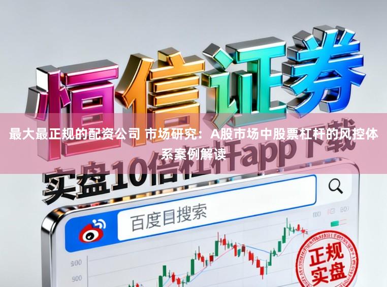 最大最正规的配资公司 市场研究：A股市场中股票杠杆的风控体系案例解读