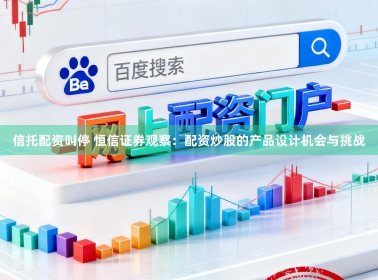 信托配资叫停 恒信证券观察：配资炒股的产品设计机会与挑战