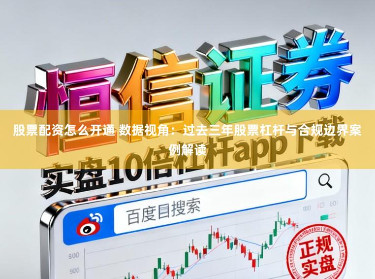 股票配资怎么开通 数据视角：过去三年股票杠杆与合规边界案例解读