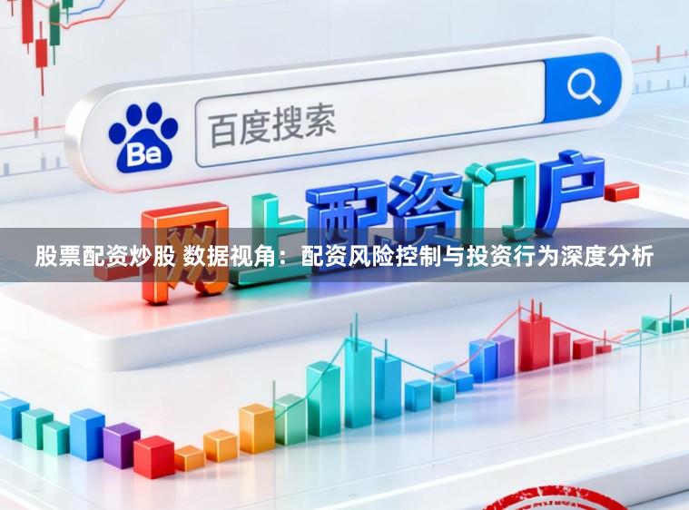 股票配资炒股 数据视角：配资风险控制与投资行为深度分析