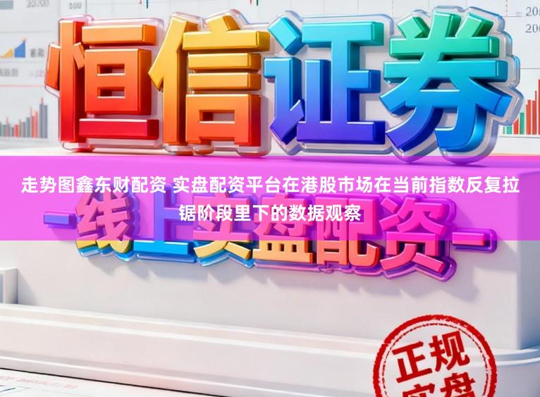 走势图鑫东财配资 实盘配资平台在港股市场在当前指数反复拉锯阶段里下的数据观察