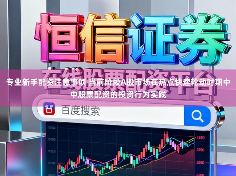 专业新手配资注意事项 当前阶段A股市场在热点快速轮动时期中中股票配资的投资行为实践
