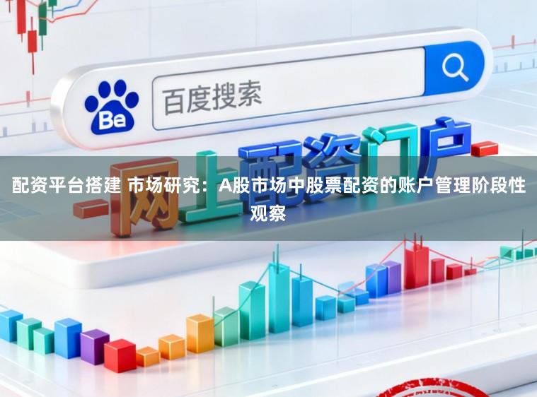 配资平台搭建 市场研究：A股市场中股票配资的账户管理阶段性观察