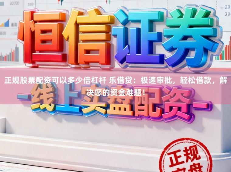正规股票配资可以多少倍杠杆 乐借贷：极速审批，轻松借款，解决您的资金难题！