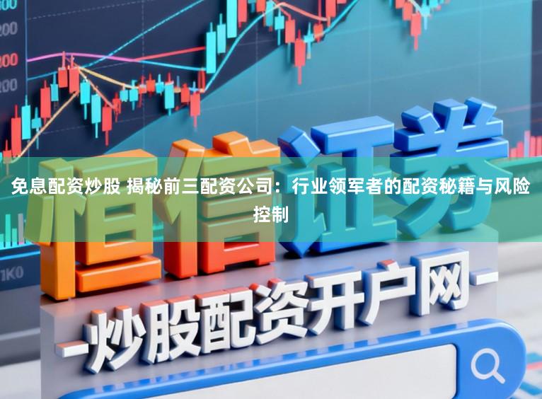 免息配资炒股 揭秘前三配资公司：行业领军者的配资秘籍与风险控制