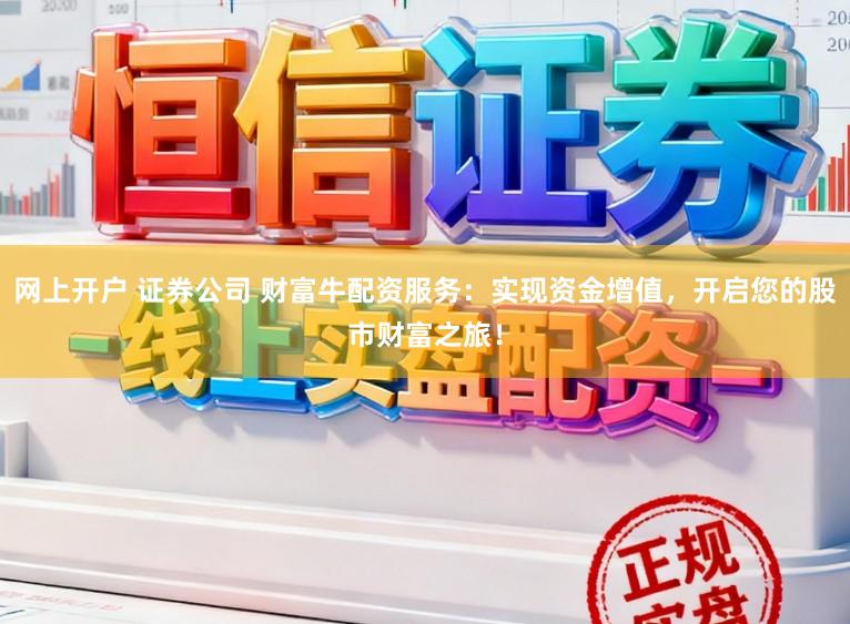 网上开户 证券公司 财富牛配资服务：实现资金增值，开启您的股市财富之旅！