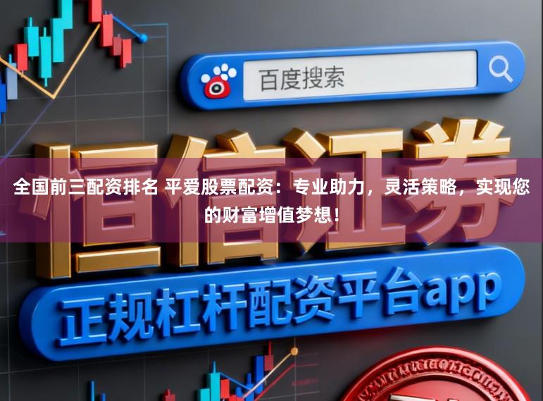 全国前三配资排名 平爱股票配资：专业助力，灵活策略，实现您的财富增值梦想！