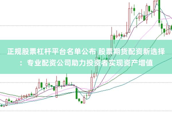 正规股票杠杆平台名单公布 股票期货配资新选择：专业配资公司助力投资者实现资产增值