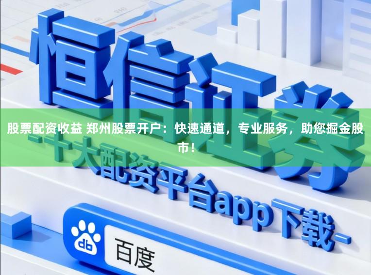股票配资收益 郑州股票开户：快速通道，专业服务，助您掘金股市！