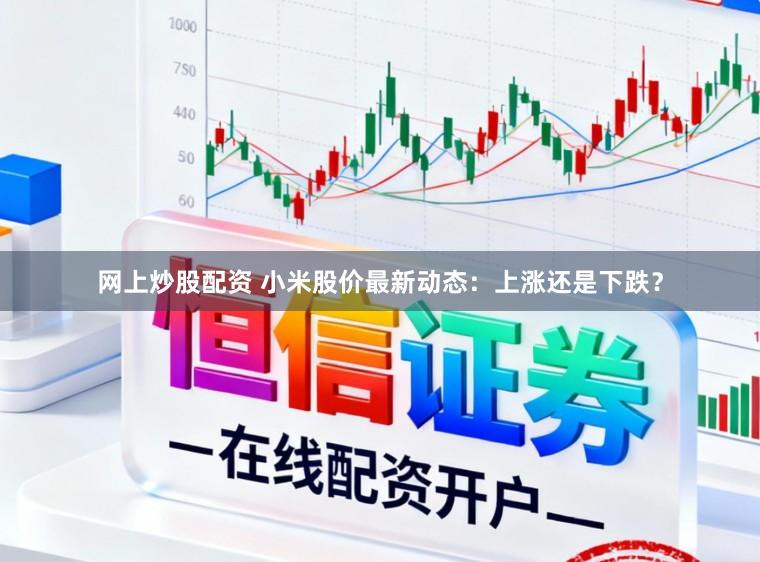 网上炒股配资 小米股价最新动态：上涨还是下跌？