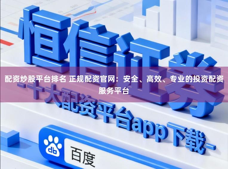 配资炒股平台排名 正规配资官网：安全、高效、专业的投资配资服务平台
