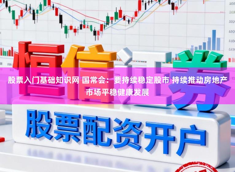 股票入门基础知识网 国常会：要持续稳定股市 持续推动房地产市场平稳健康发展