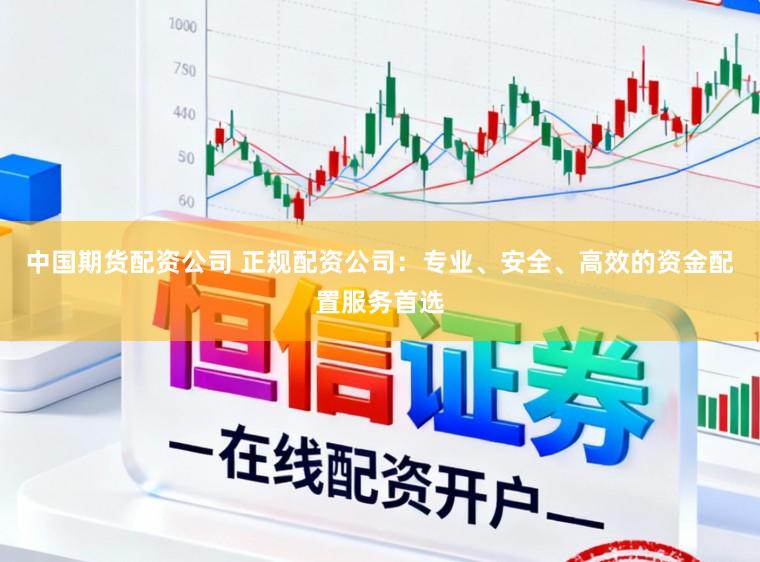 中国期货配资公司 正规配资公司：专业、安全、高效的资金配置服务首选