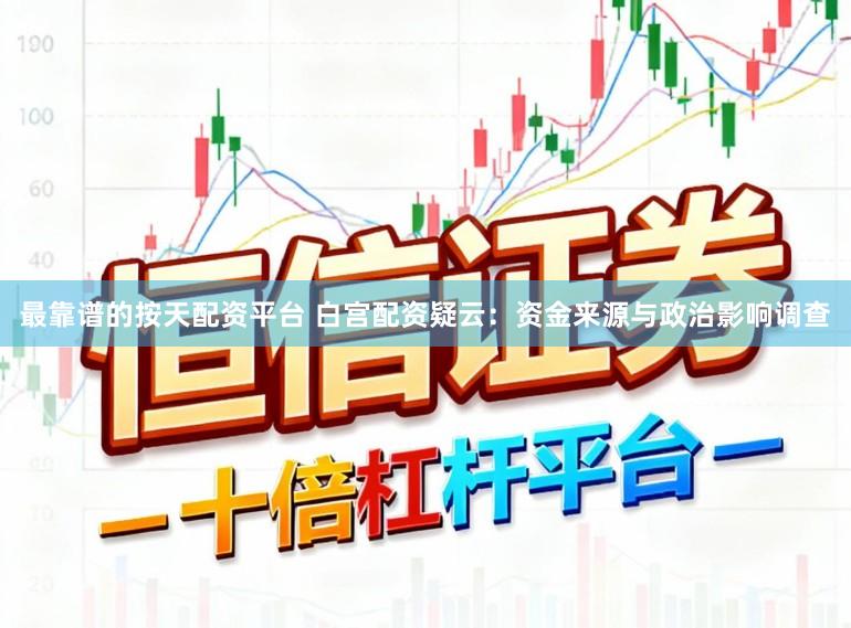 最靠谱的按天配资平台 白宫配资疑云：资金来源与政治影响调查