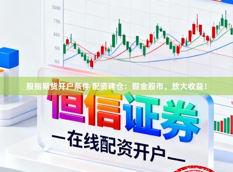 股指期货开户条件 配资建仓：掘金股市，放大收益！
