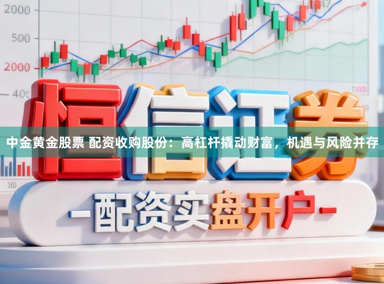 中金黄金股票 配资收购股份：高杠杆撬动财富，机遇与风险并存