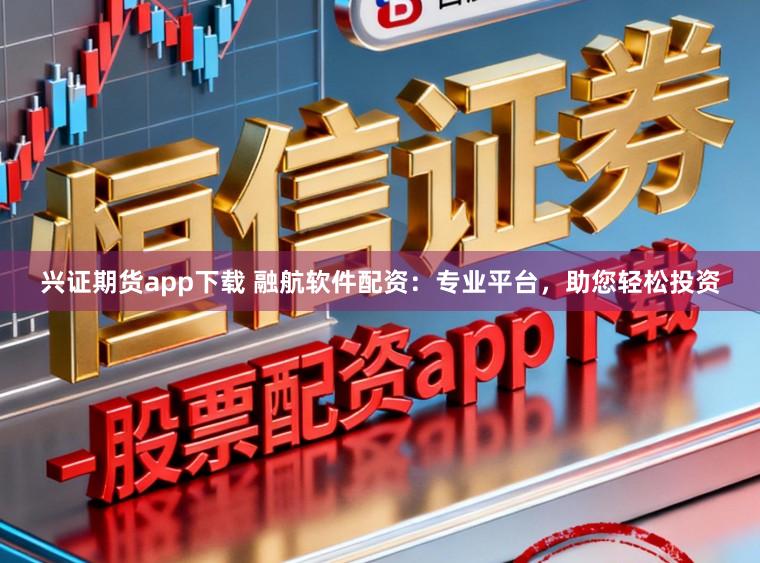 兴证期货app下载 融航软件配资：专业平台，助您轻松投资