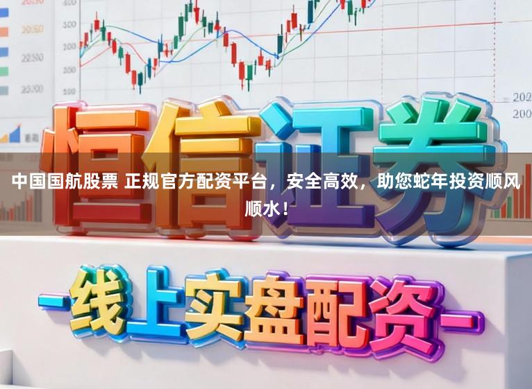 中国国航股票 正规官方配资平台，安全高效，助您蛇年投资顺风顺水！