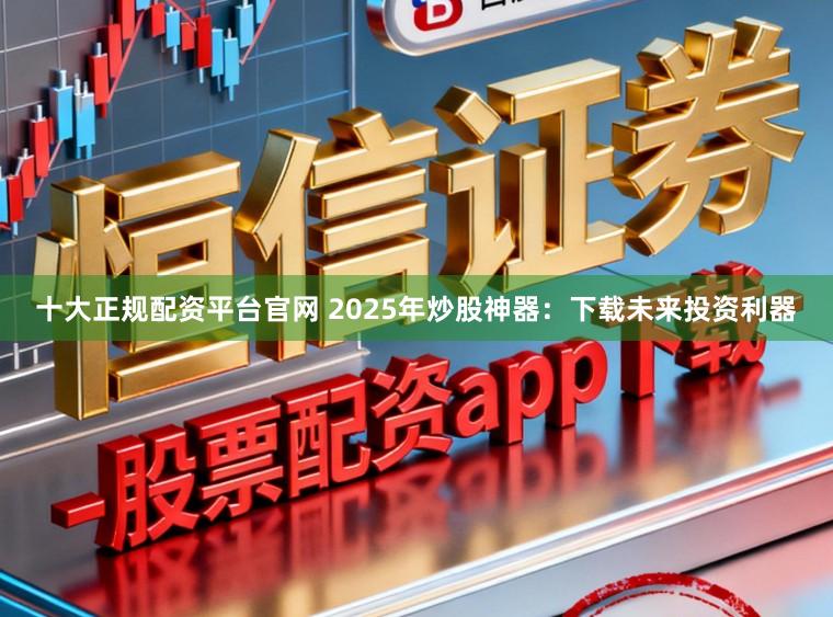 十大正规配资平台官网 2025年炒股神器：下载未来投资利器