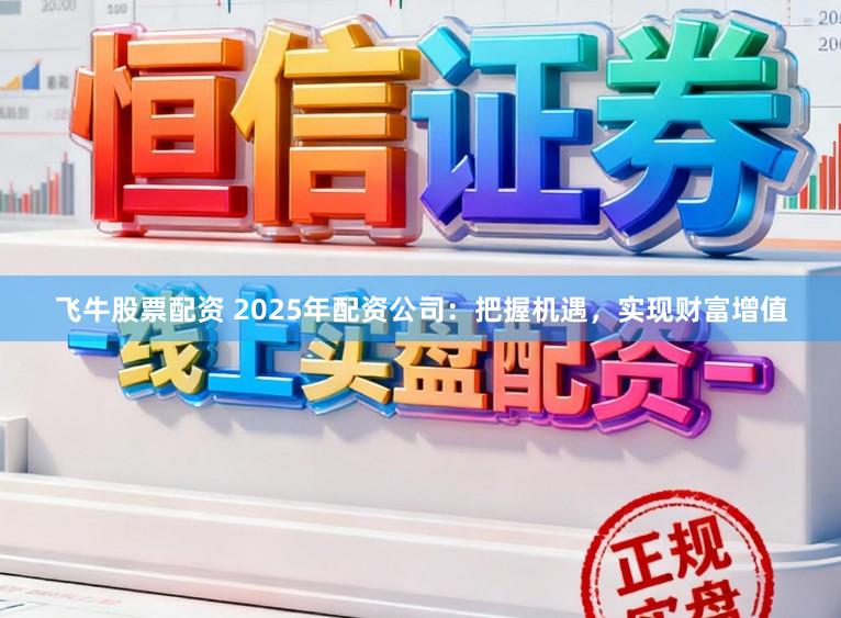 飞牛股票配资 2025年配资公司：把握机遇，实现财富增值