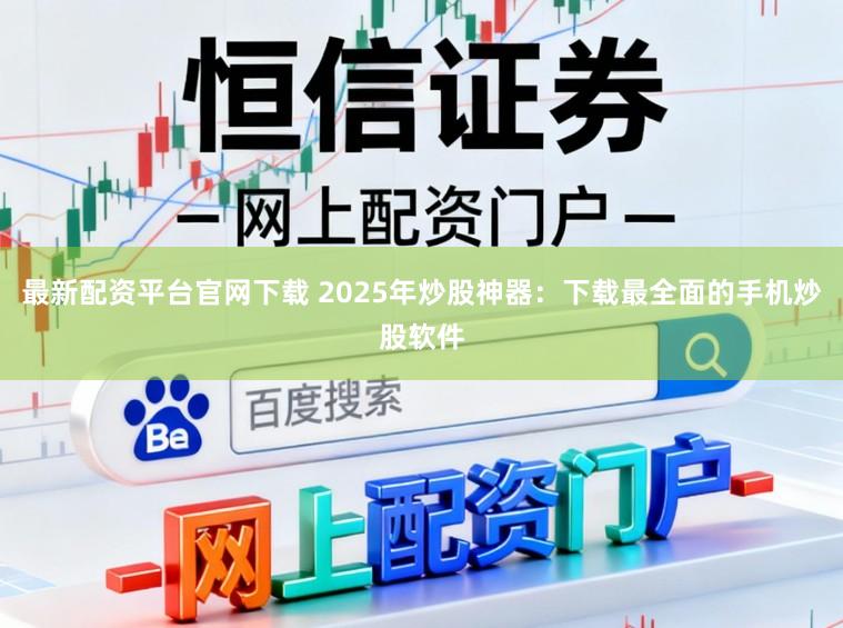最新配资平台官网下载 2025年炒股神器：下载最全面的手机炒股软件