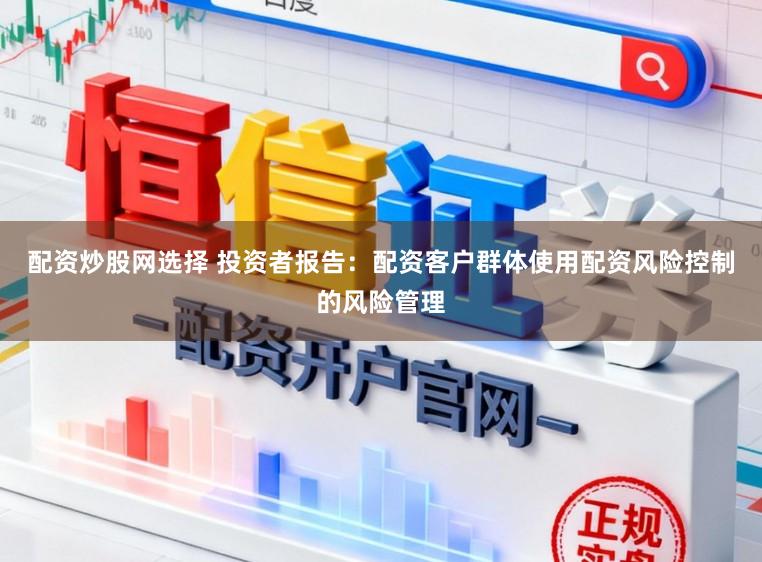 配资炒股网选择 投资者报告：配资客户群体使用配资风险控制的风险管理