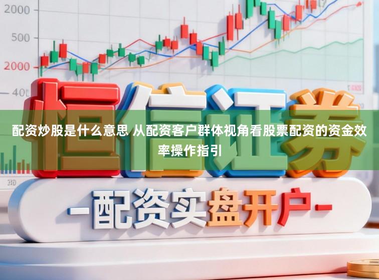 配资炒股是什么意思 从配资客户群体视角看股票配资的资金效率操作指引