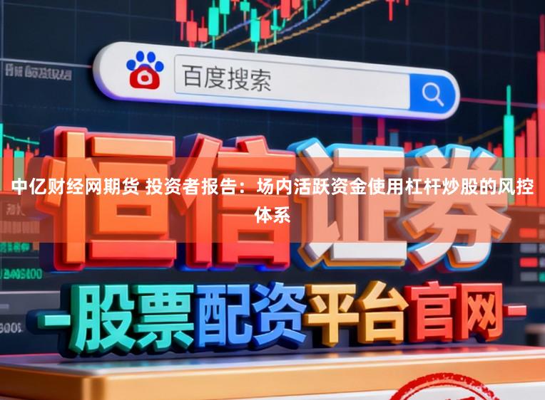 中亿财经网期货 投资者报告：场内活跃资金使用杠杆炒股的风控体系