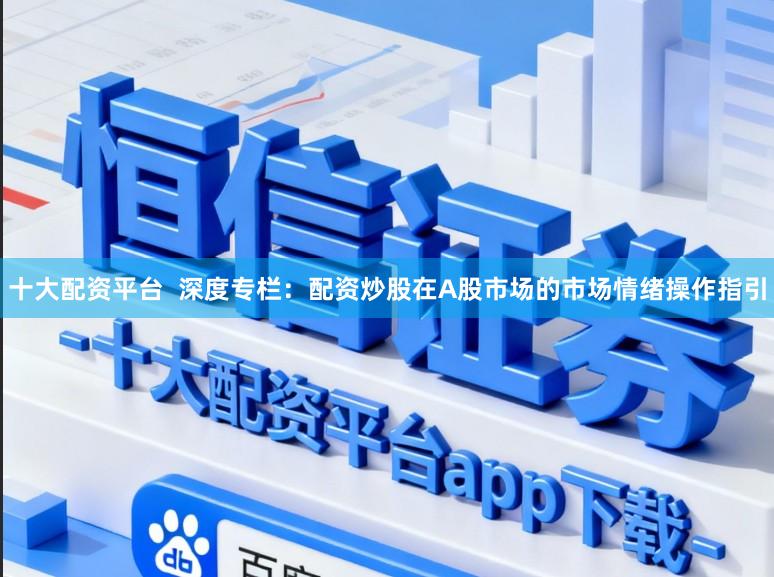 十大配资平台  深度专栏：配资炒股在A股市场的市场情绪操作指引
