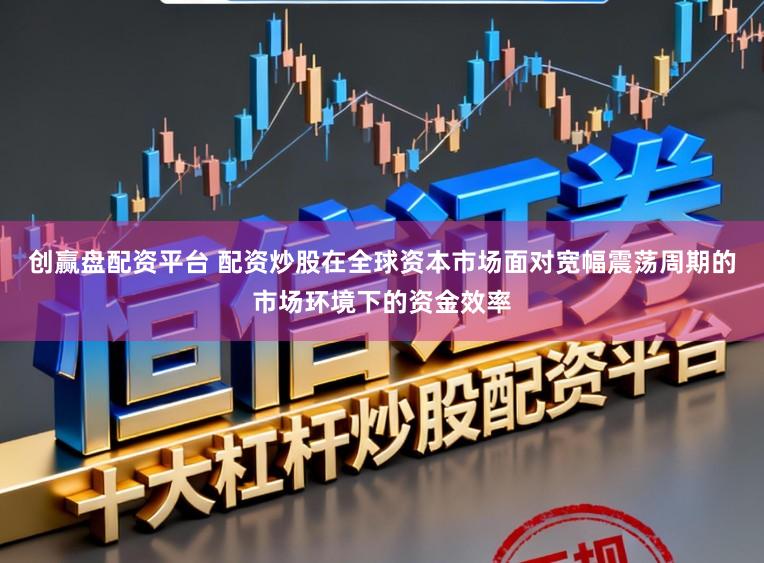 创赢盘配资平台 配资炒股在全球资本市场面对宽幅震荡周期的市场环境下的资金效率
